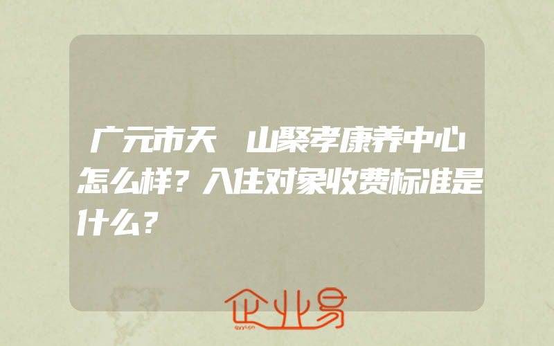 广元市天曌山聚孝康养中心怎么样？入住对象收费标准是什么？