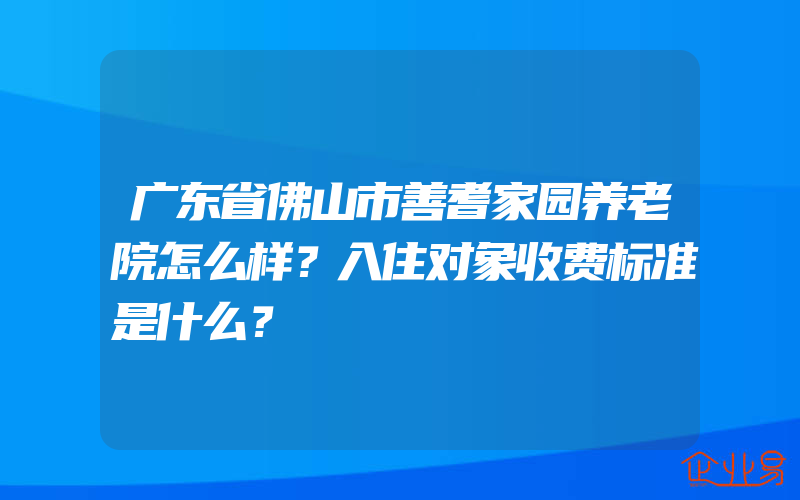 广东省佛山市善耆家园养老院怎么样？入住对象收费标准是什么？