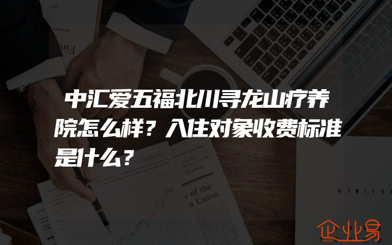 中汇爱五福北川寻龙山疗养院怎么样？入住对象收费标准是什么？