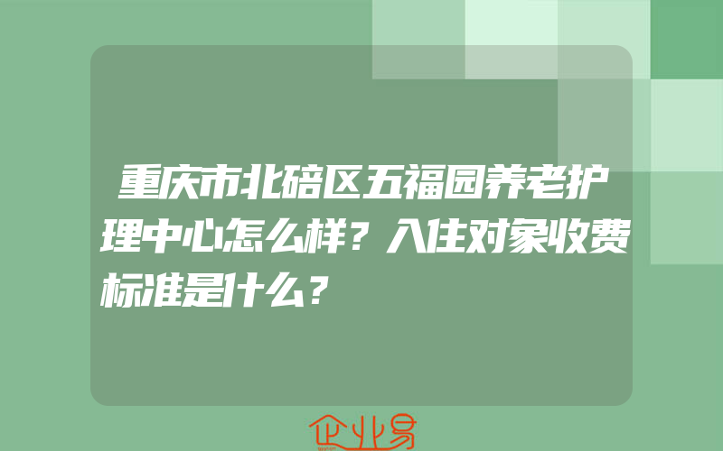 重庆市北碚区五福园养老护理中心怎么样？入住对象收费标准是什么？