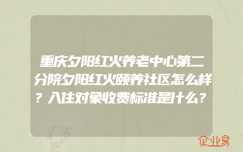 重庆夕阳红火养老中心第二分院夕阳红火颐养社区怎么样？入住对象收费标准是什么？