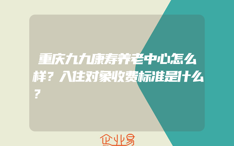 重庆九九康寿养老中心怎么样？入住对象收费标准是什么？