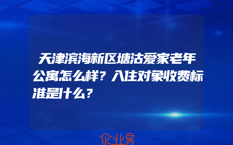 天津滨海新区塘沽爱家老年公寓怎么样？入住对象收费标准是什么？