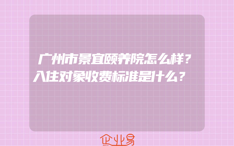 广州市景宜颐养院怎么样？入住对象收费标准是什么？