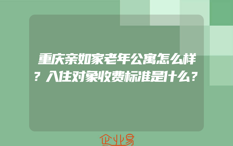 重庆亲如家老年公寓怎么样？入住对象收费标准是什么？