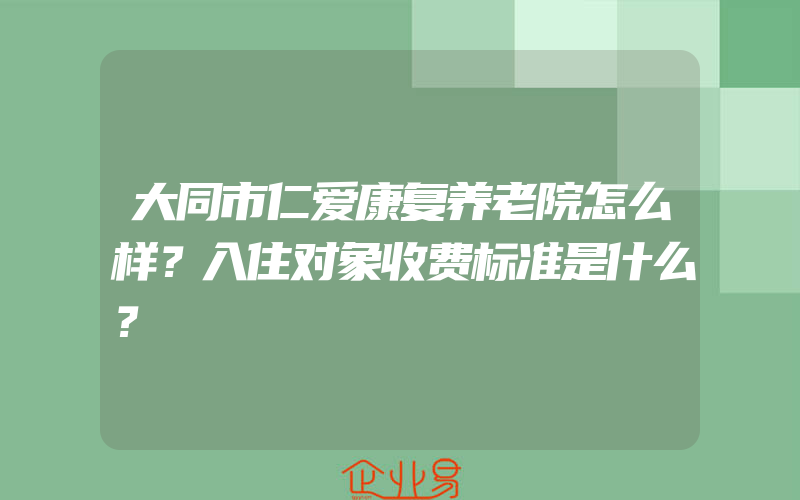 大同市仁爱康复养老院怎么样？入住对象收费标准是什么？