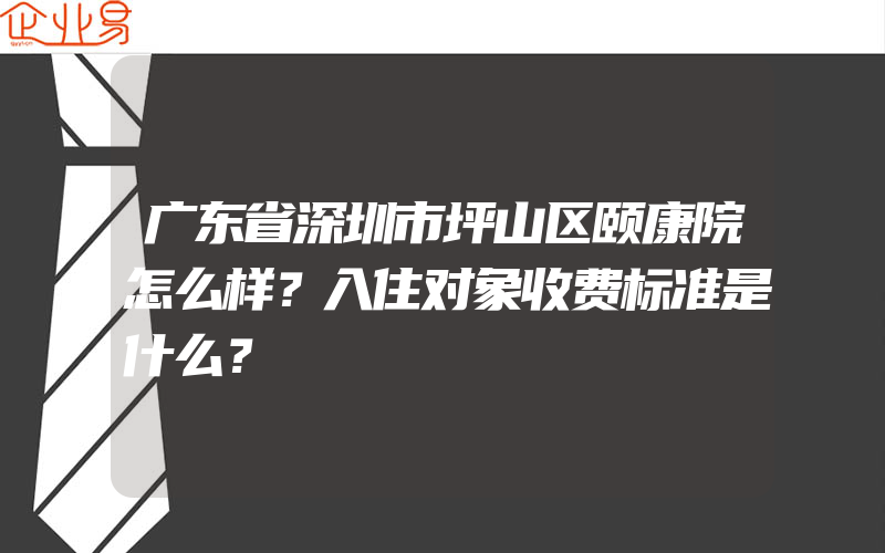 广东省深圳市坪山区颐康院怎么样？入住对象收费标准是什么？