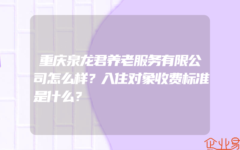 重庆泉龙君养老服务有限公司怎么样？入住对象收费标准是什么？