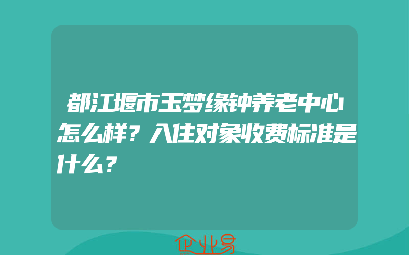 都江堰市玉梦缘钟养老中心怎么样？入住对象收费标准是什么？