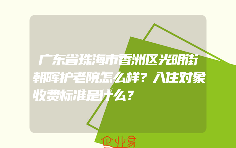 广东省珠海市香洲区光明街朝晖护老院怎么样？入住对象收费标准是什么？