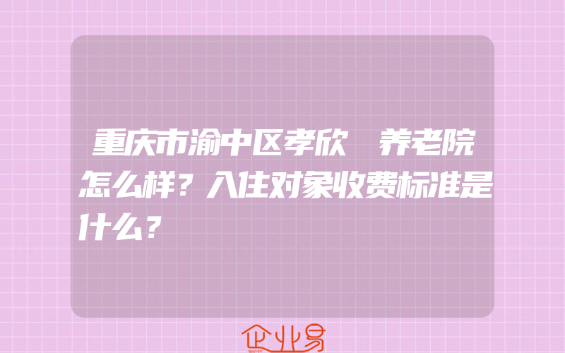 重庆市渝中区孝欣園养老院怎么样？入住对象收费标准是什么？