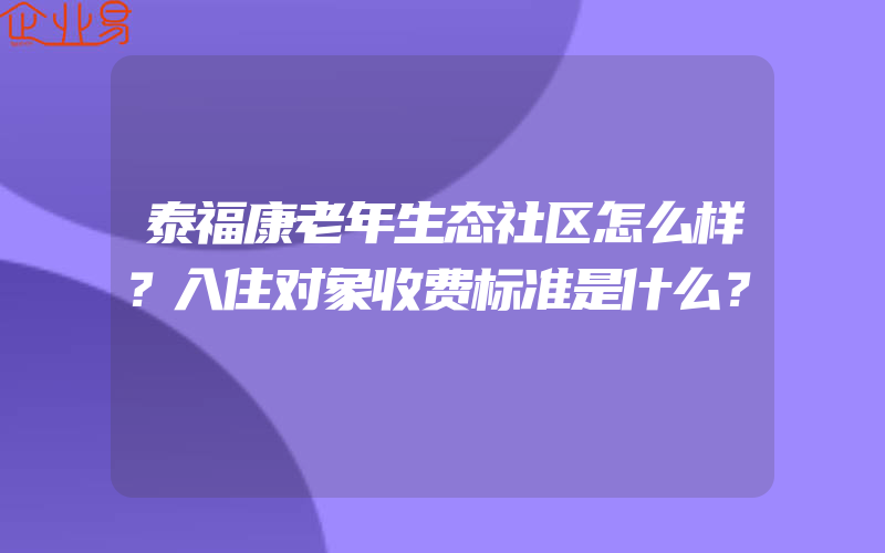 泰福康老年生态社区怎么样？入住对象收费标准是什么？