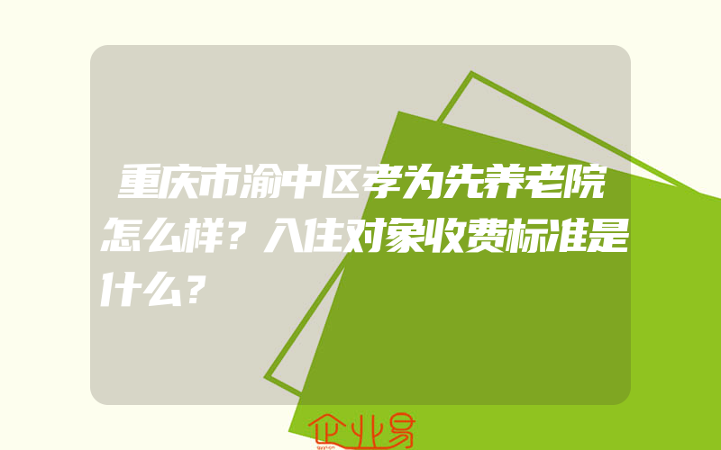 重庆市渝中区孝为先养老院怎么样？入住对象收费标准是什么？