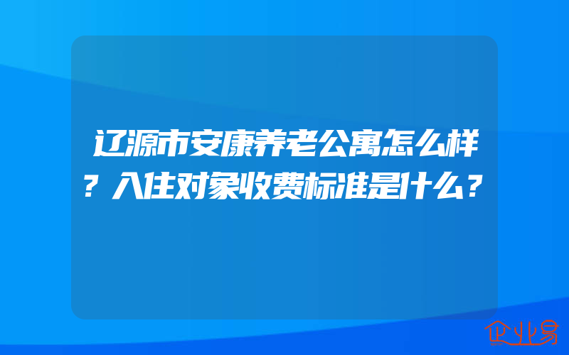 辽源市安康养老公寓怎么样？入住对象收费标准是什么？