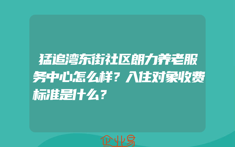 猛追湾东街社区朗力养老服务中心怎么样？入住对象收费标准是什么？