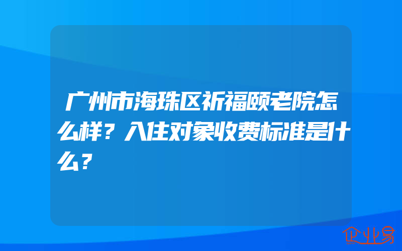 广州市海珠区祈福颐老院怎么样？入住对象收费标准是什么？