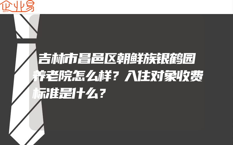 吉林市昌邑区朝鲜族银鹤园养老院怎么样？入住对象收费标准是什么？