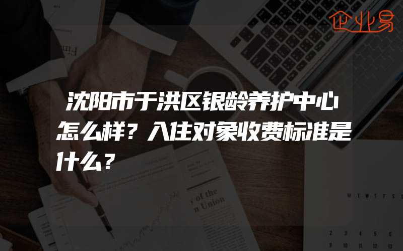 沈阳市于洪区银龄养护中心怎么样？入住对象收费标准是什么？