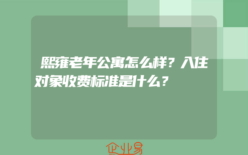 熙雍老年公寓怎么样？入住对象收费标准是什么？