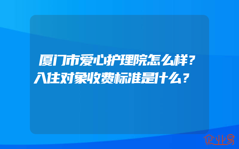 厦门市爱心护理院怎么样？入住对象收费标准是什么？