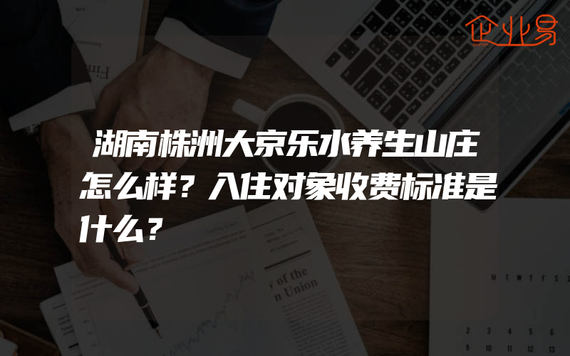 湖南株洲大京乐水养生山庄怎么样？入住对象收费标准是什么？