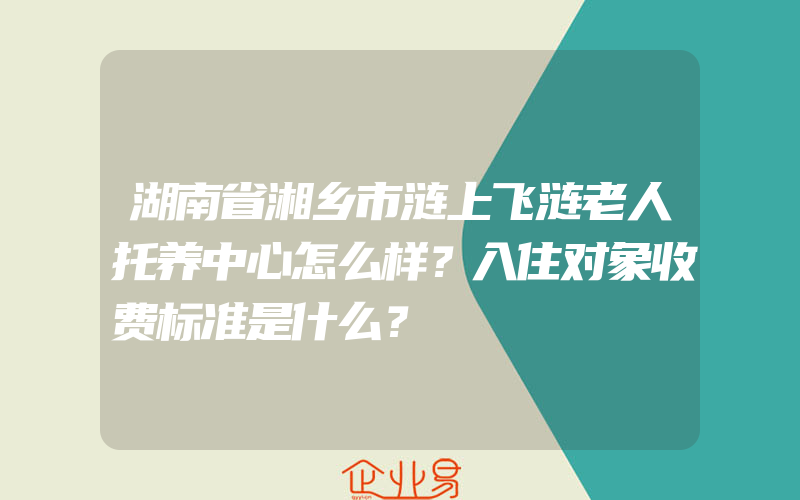 湖南省湘乡市涟上飞涟老人托养中心怎么样？入住对象收费标准是什么？