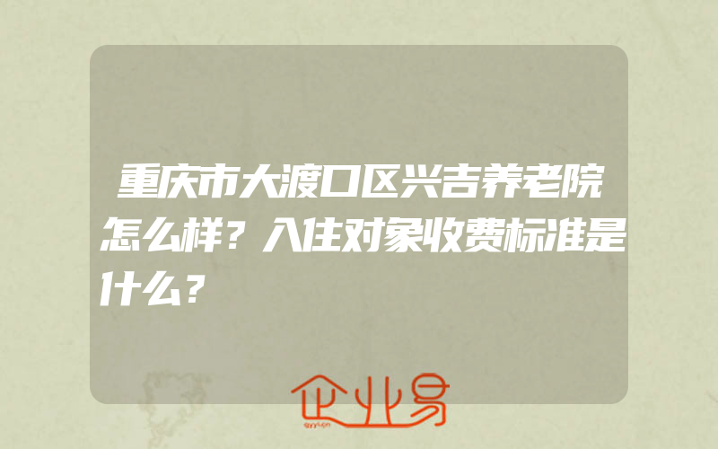 重庆市大渡口区兴吉养老院怎么样？入住对象收费标准是什么？