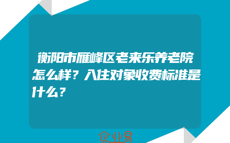 衡阳市雁峰区老来乐养老院怎么样？入住对象收费标准是什么？