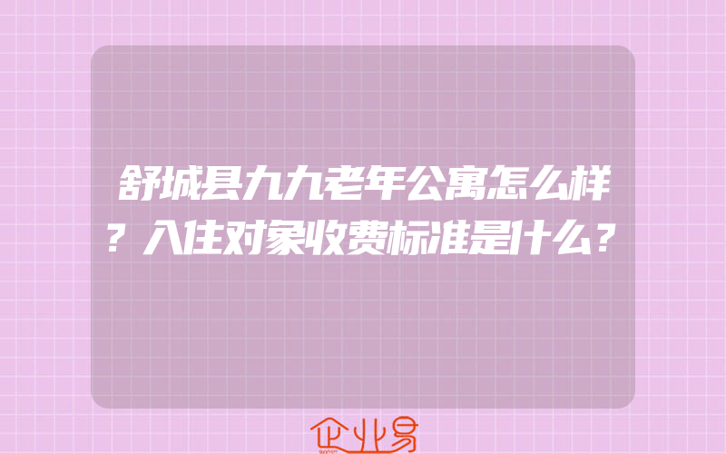 舒城县九九老年公寓怎么样？入住对象收费标准是什么？