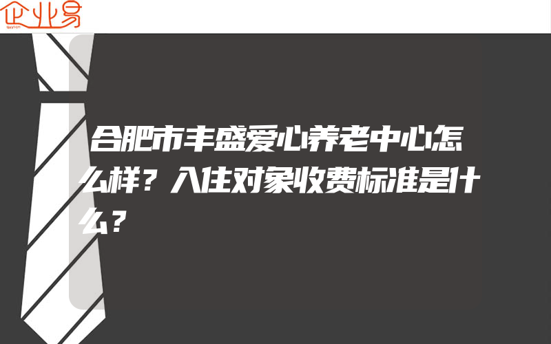 合肥市丰盛爱心养老中心怎么样？入住对象收费标准是什么？