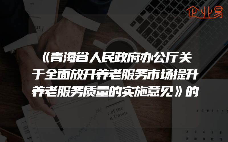 《青海省人民政府办公厅关于全面放开养老服务市场提升养老服务质量的实施意见》的政策解读