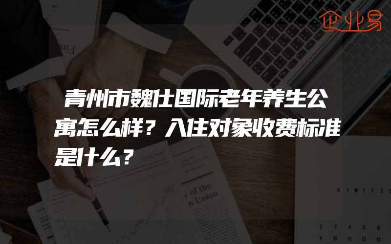 青州市魏仕国际老年养生公寓怎么样？入住对象收费标准是什么？