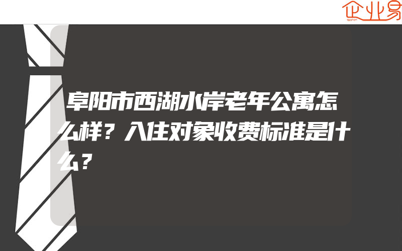 阜阳市西湖水岸老年公寓怎么样？入住对象收费标准是什么？