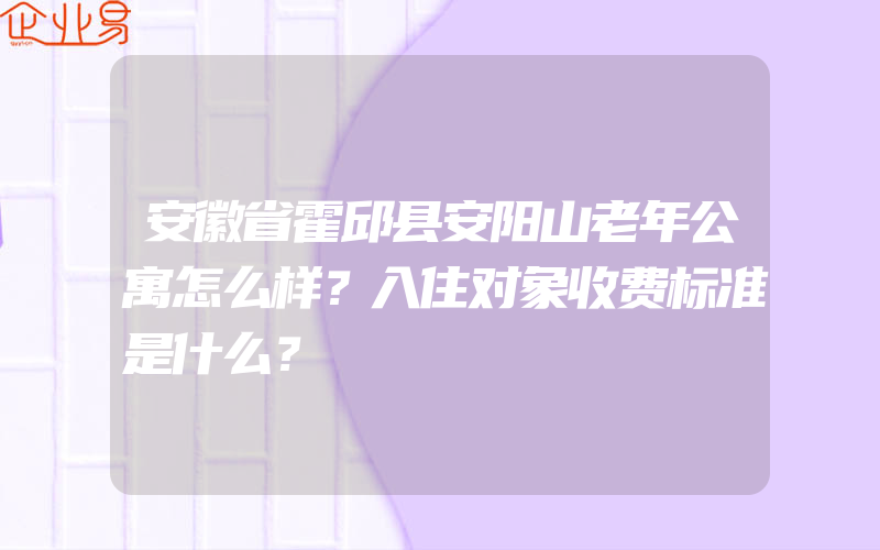 安徽省霍邱县安阳山老年公寓怎么样？入住对象收费标准是什么？