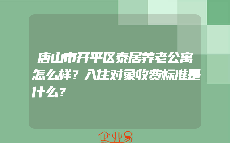 唐山市开平区泰居养老公寓怎么样？入住对象收费标准是什么？