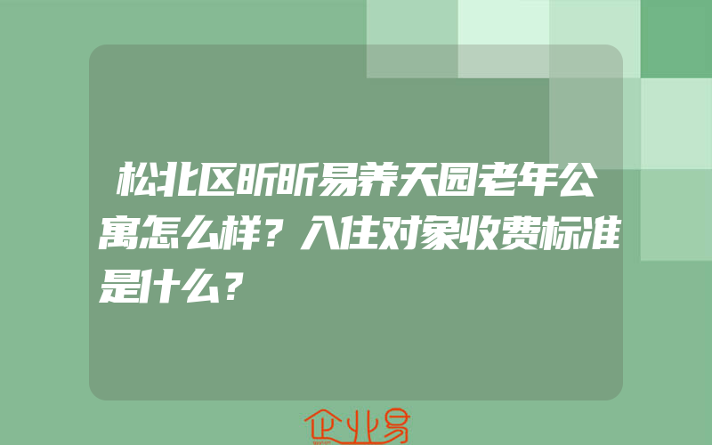 松北区昕昕易养天园老年公寓怎么样？入住对象收费标准是什么？