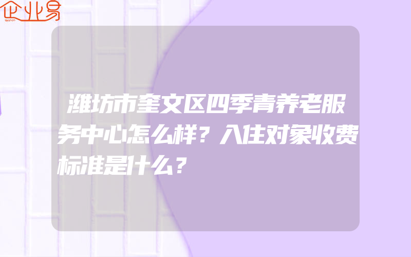 潍坊市奎文区四季青养老服务中心怎么样？入住对象收费标准是什么？