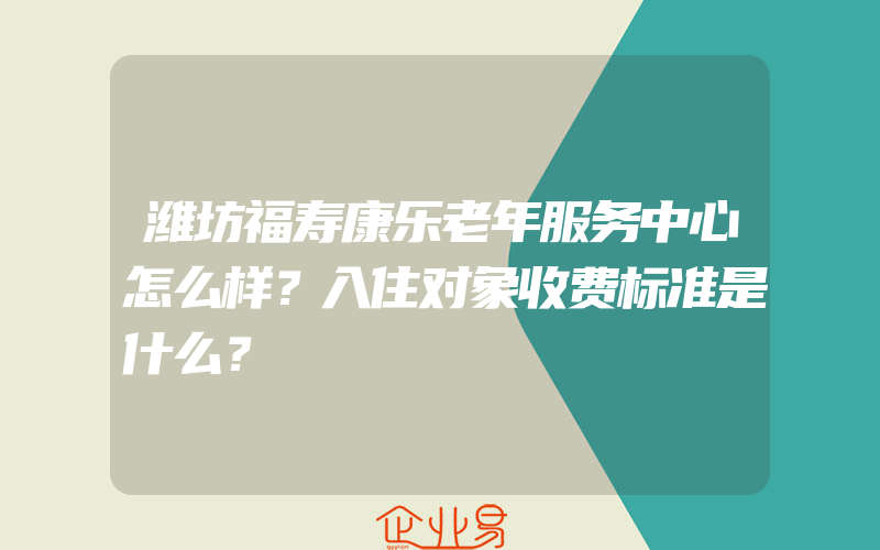 潍坊福寿康乐老年服务中心怎么样？入住对象收费标准是什么？