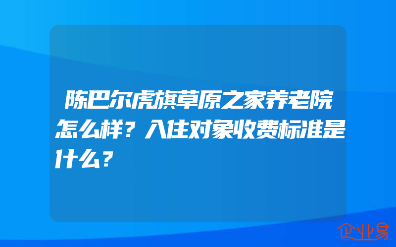 陈巴尔虎旗草原之家养老院怎么样？入住对象收费标准是什么？