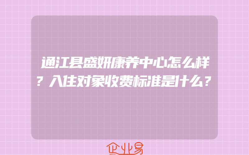 通江县盛妍康养中心怎么样？入住对象收费标准是什么？