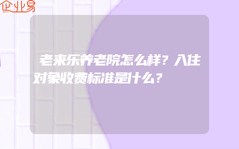 老来乐养老院怎么样？入住对象收费标准是什么？