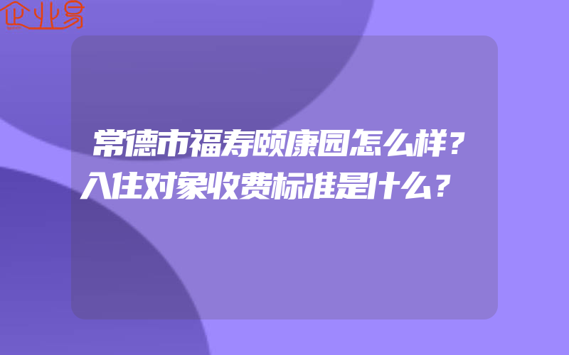 常德市福寿颐康园怎么样？入住对象收费标准是什么？