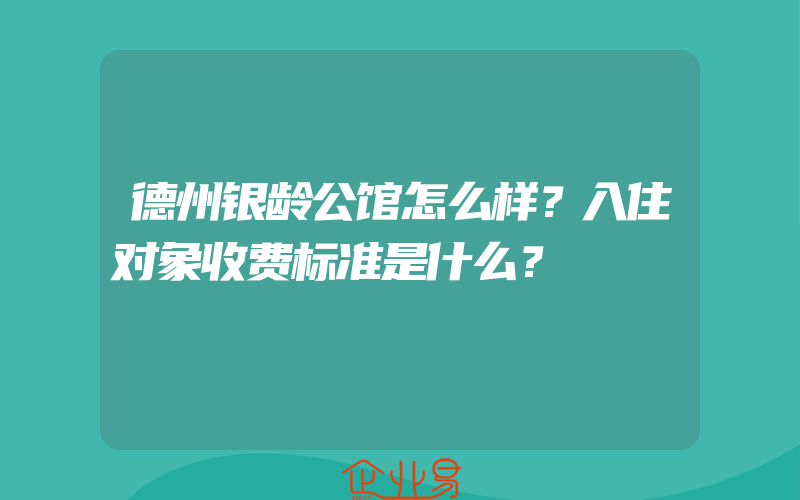 德州银龄公馆怎么样？入住对象收费标准是什么？