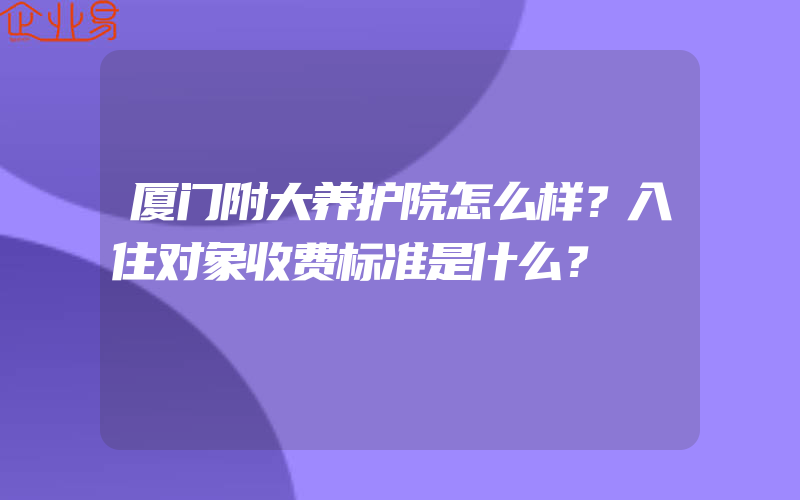 厦门附大养护院怎么样？入住对象收费标准是什么？