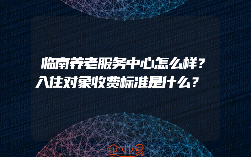 临南养老服务中心怎么样？入住对象收费标准是什么？