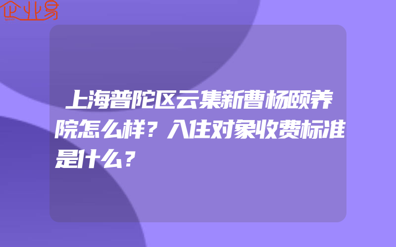 上海普陀区云集新曹杨颐养院怎么样？入住对象收费标准是什么？