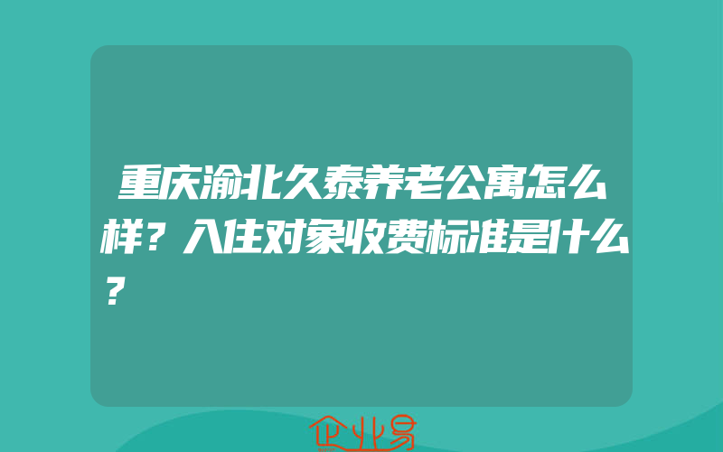 重庆渝北久泰养老公寓怎么样？入住对象收费标准是什么？