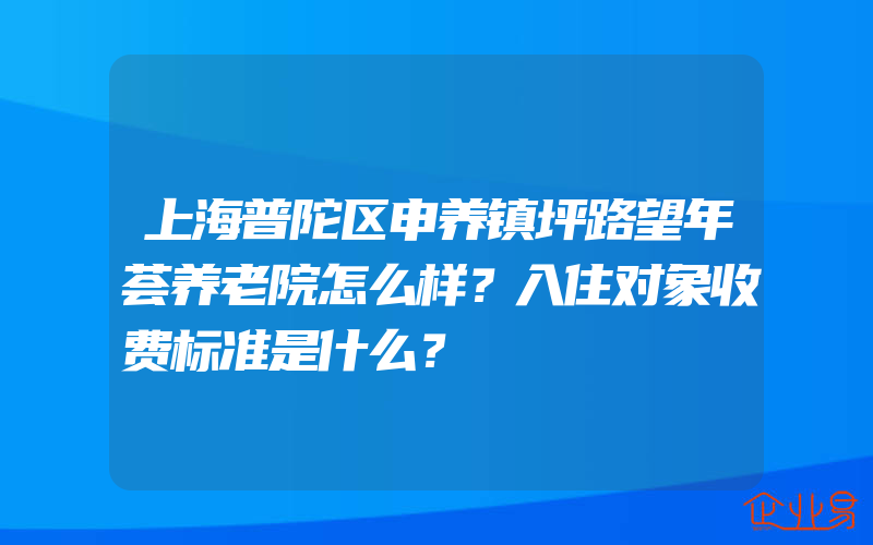 上海普陀区申养镇坪路望年荟养老院怎么样？入住对象收费标准是什么？