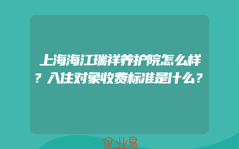 上海海江瑞祥养护院怎么样？入住对象收费标准是什么？