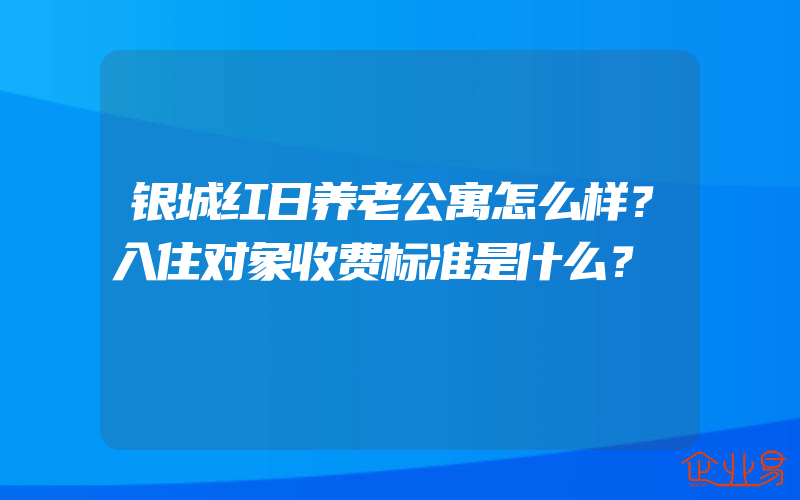 银城红日养老公寓怎么样？入住对象收费标准是什么？